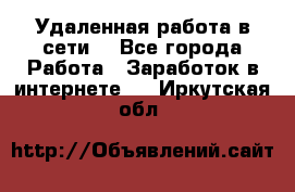 Удаленная работа в сети. - Все города Работа » Заработок в интернете   . Иркутская обл.